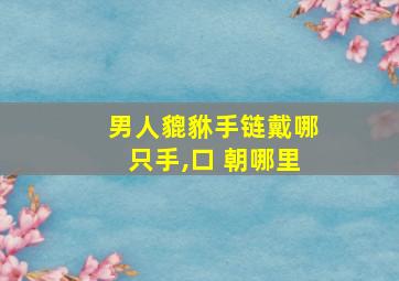 男人貔貅手链戴哪只手,口 朝哪里